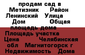 продам сад в “Метизник2“ › Район ­ Ленинский › Улица ­ 1 › Дом ­ 1 423 › Общая площадь дома ­ 40 › Площадь участка ­ 600 › Цена ­ 320 - Челябинская обл., Магнитогорск г. Недвижимость » Дома, коттеджи, дачи продажа   